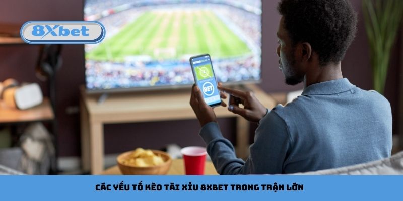 Các yếu tố kèo tài xỉu 8xbet trong trận lớn